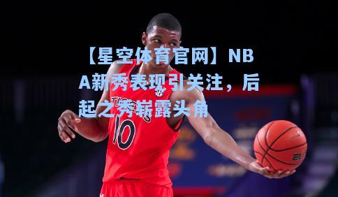 NBA新秀表现引关注，后起之秀崭露头角