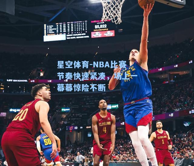 NBA比赛节奏快速紧凑，场上一幕幕惊险不断