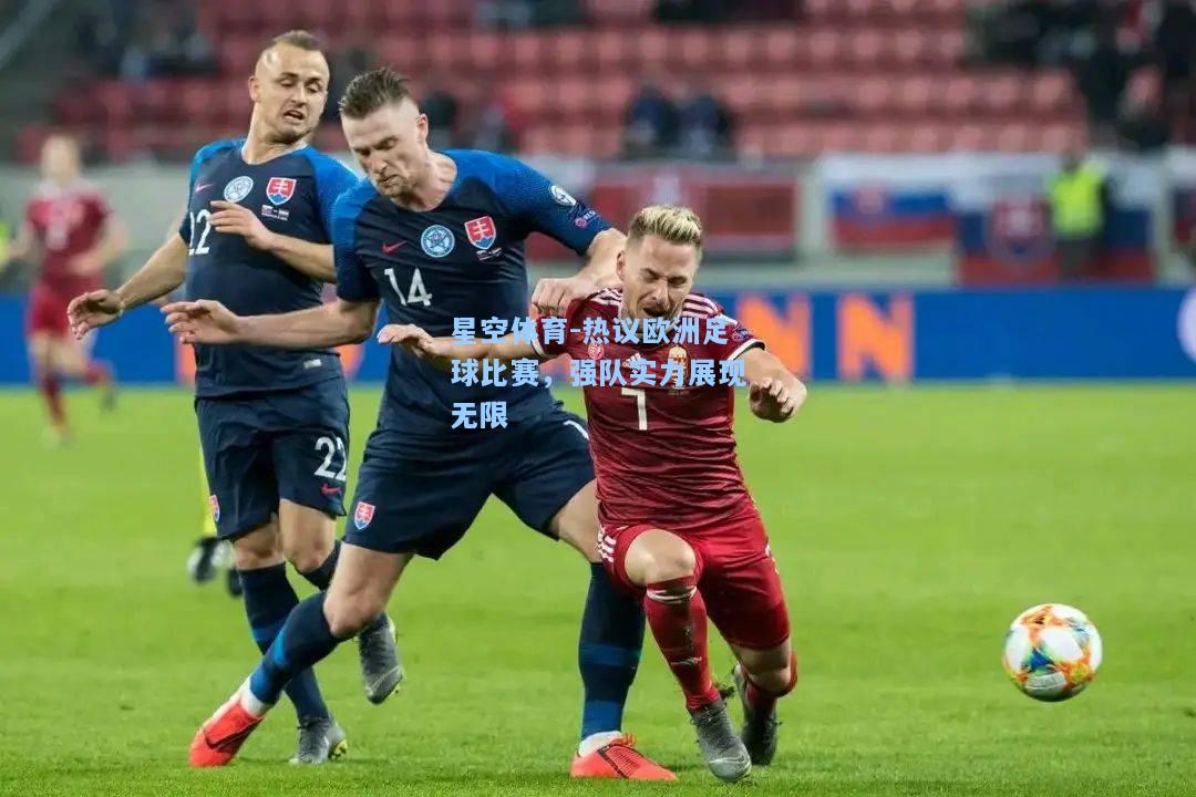 热议欧洲足球比赛，强队实力展现无限
